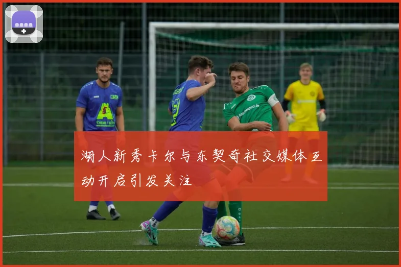 湖人新秀卡尔与东契奇社交媒体互动开启引发关注