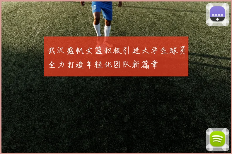 武汉盛帆女篮积极引进大学生球员全力打造年轻化团队新篇章