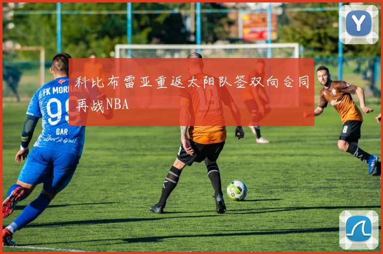 科比布雷亚重返太阳队签双向合同再战NBA