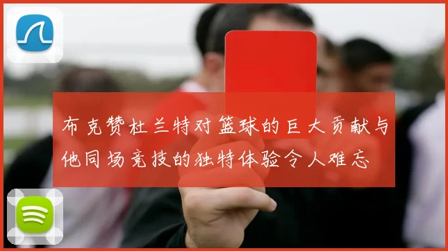 布克赞杜兰特对篮球的巨大贡献与他同场竞技的独特体验令人难忘