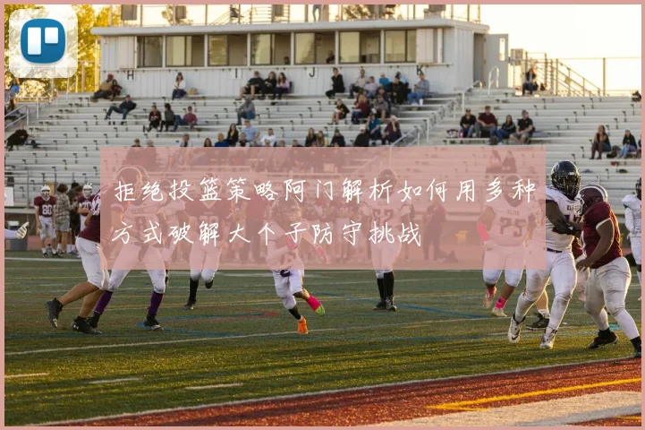 拒绝投篮策略阿门解析如何用多种方式破解大个子防守挑战