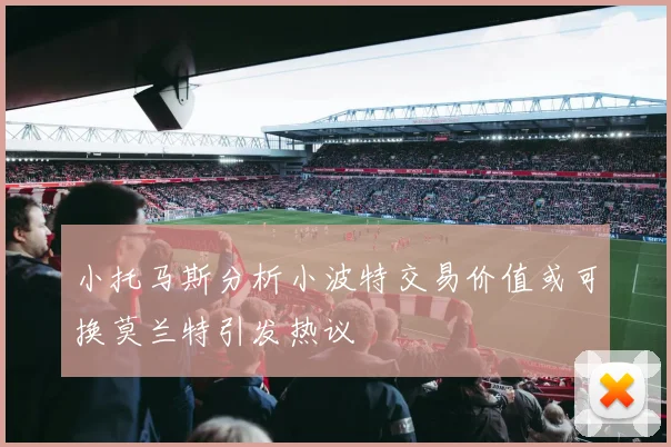 小托马斯分析小波特交易价值或可换莫兰特引发热议