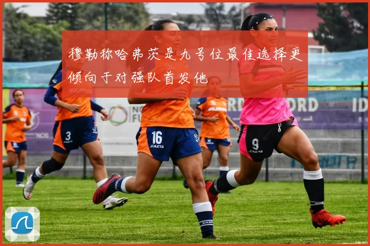 穆勒称哈弗茨是九号位最佳选择更倾向于对强队首发他
