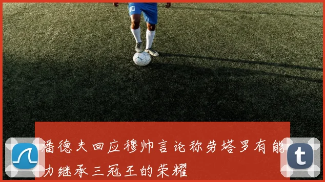 潘德夫回应穆帅言论称劳塔罗有能力继承三冠王的荣耀
