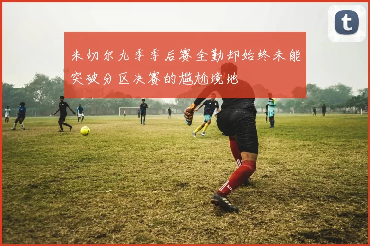 米切尔九季季后赛全勤却始终未能突破分区决赛的尴尬境地