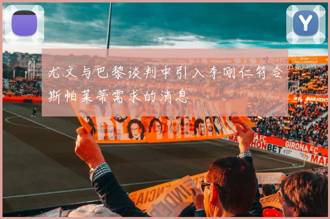 尤文与巴黎谈判中引入李刚仁符合斯帕莱蒂需求的消息