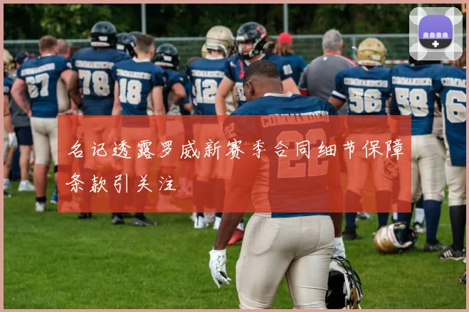 名记透露罗威新赛季合同细节保障条款引关注
