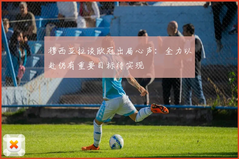 穆西亚拉谈欧冠出局心声：全力以赴仍有重要目标待实现