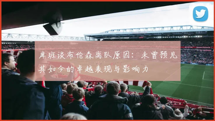 库班谈布伦森离队原因：未曾预见其如今的卓越表现与影响力