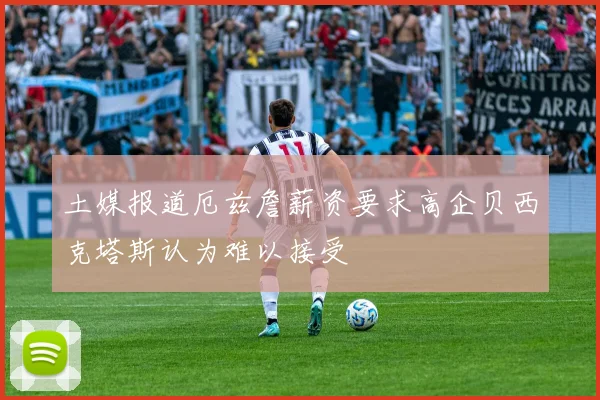 土媒报道厄兹詹薪资要求高企贝西克塔斯认为难以接受