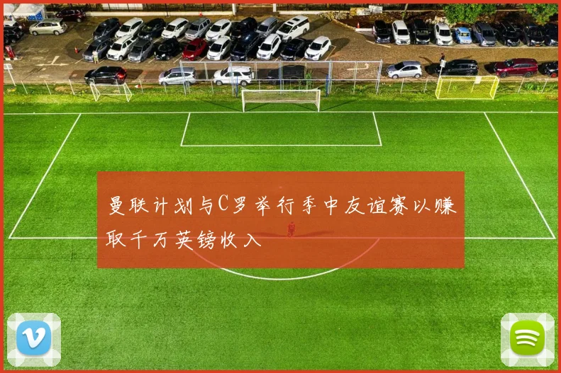 曼联计划与C罗举行季中友谊赛以赚取千万英镑收入