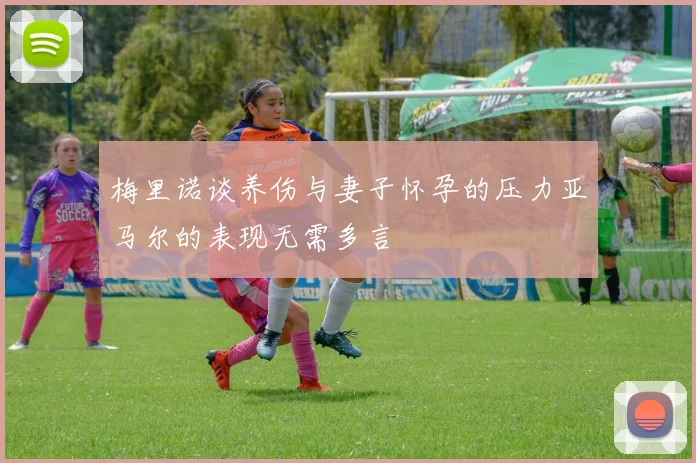 梅里诺谈养伤与妻子怀孕的压力亚马尔的表现无需多言