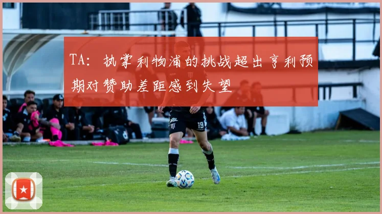 TA：执掌利物浦的挑战超出亨利预期对赞助差距感到失望