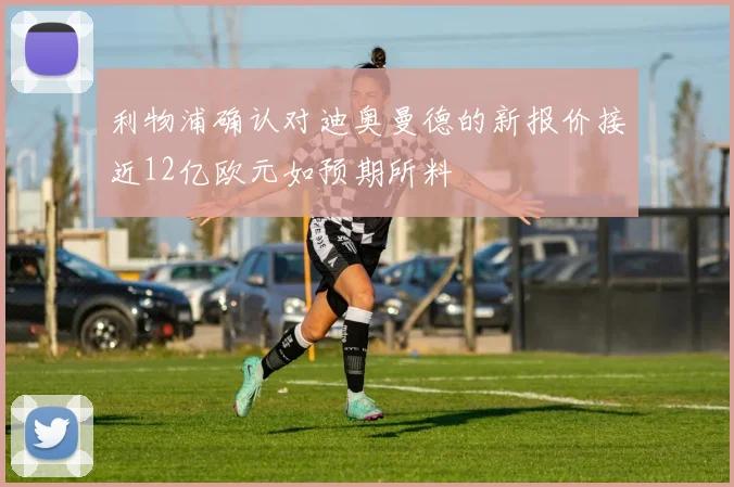 利物浦确认对迪奥曼德的新报价接近12亿欧元如预期所料