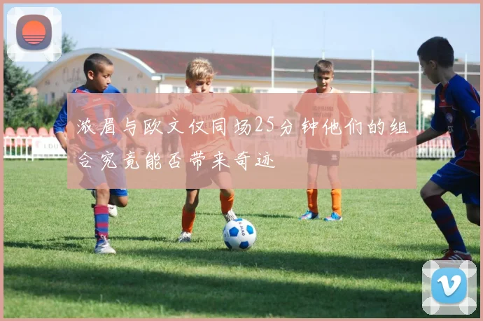 浓眉与欧文仅同场25分钟他们的组合究竟能否带来奇迹