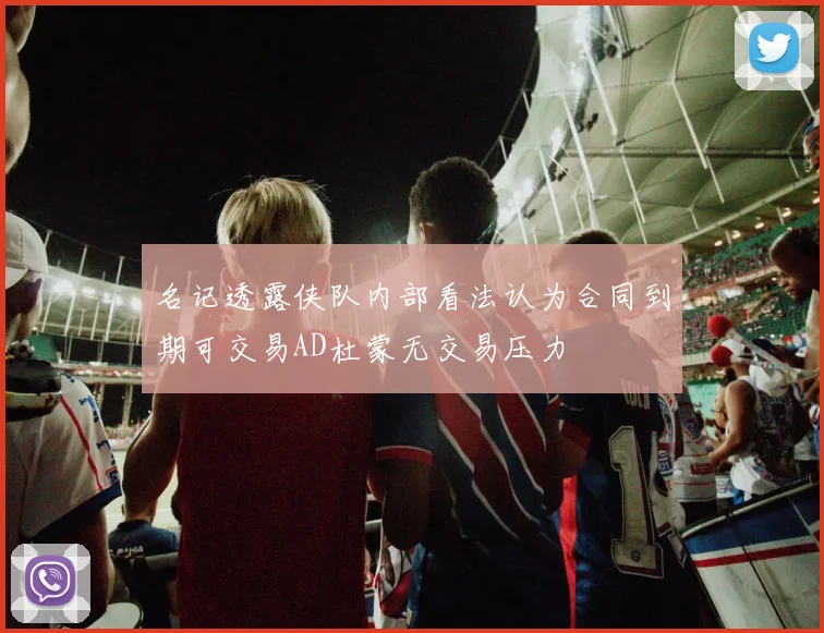 名记透露侠队内部看法认为合同到期可交易AD杜蒙无交易压力