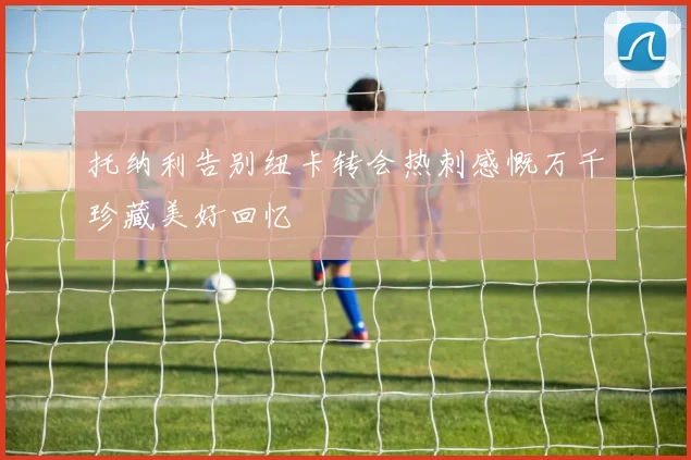 托纳利告别纽卡转会热刺感慨万千珍藏美好回忆