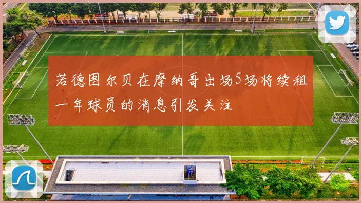 若德图尔贝在摩纳哥出场5场将续租一年球员的消息引发关注