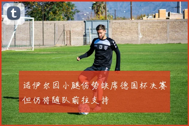 诺伊尔因小腿伤势缺席德国杯决赛但仍将随队前往支持