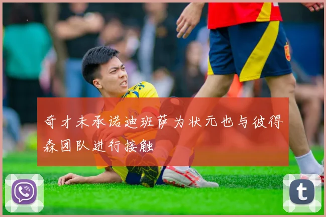 奇才未承诺迪班萨为状元也与彼得森团队进行接触