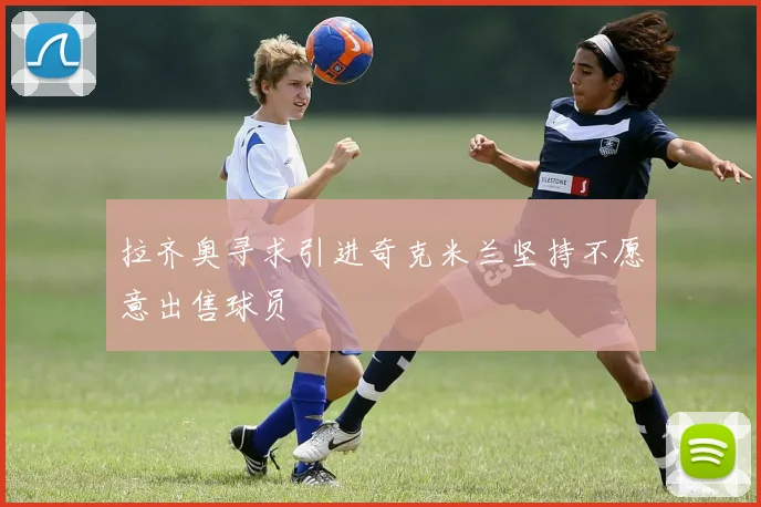 拉齐奥寻求引进奇克米兰坚持不愿意出售球员