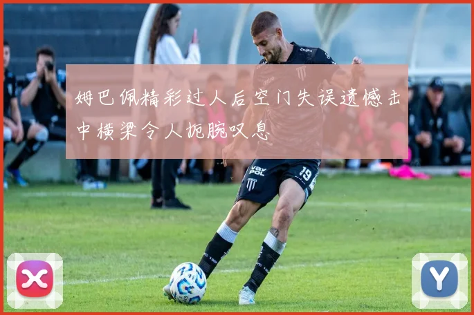 姆巴佩精彩过人后空门失误遗憾击中横梁令人扼腕叹息