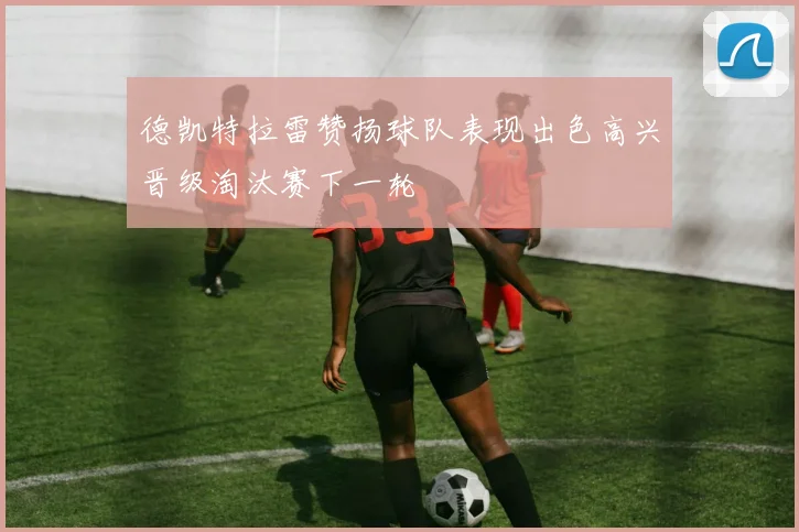 德凯特拉雷赞扬球队表现出色高兴晋级淘汰赛下一轮