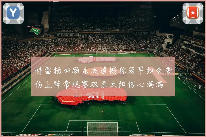 特雷杨回顾东决遗憾称若早知会带伤上阵常规赛双杀太阳信心满满