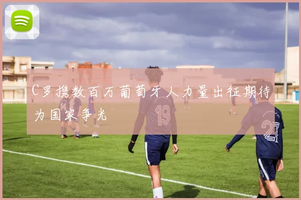 C罗携数百万葡萄牙人力量出征期待为国家争光
