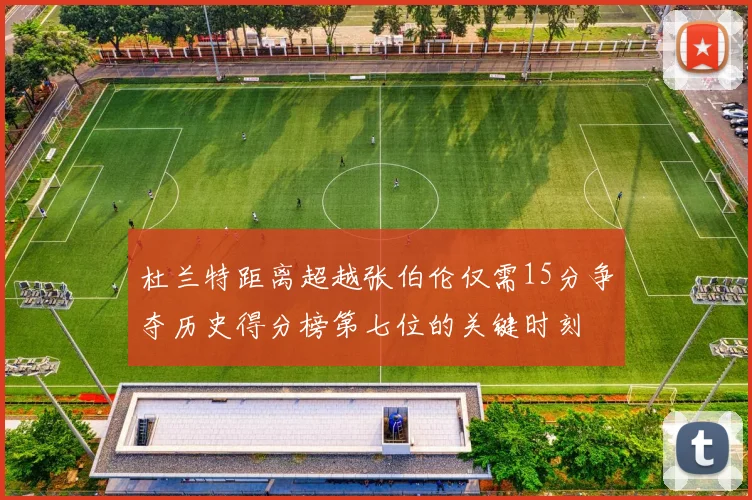 杜兰特距离超越张伯伦仅需15分争夺历史得分榜第七位的关键时刻