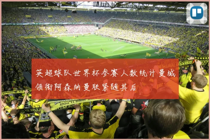 英超球队世界杯参赛人数统计曼城领衔阿森纳曼联紧随其后