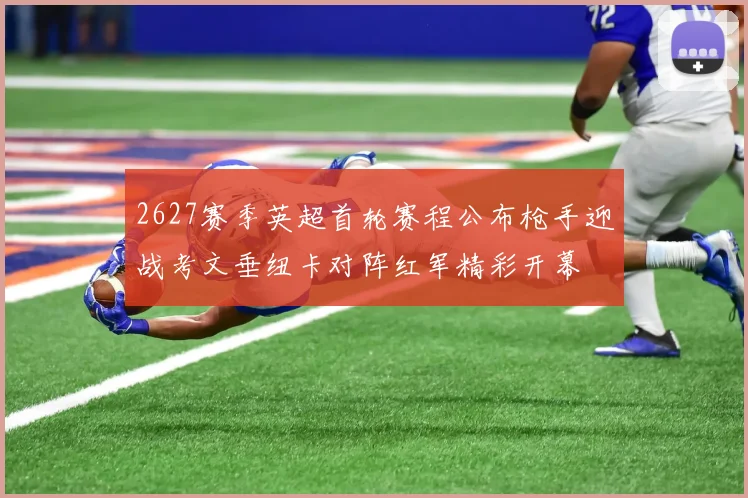 2627赛季英超首轮赛程公布枪手迎战考文垂纽卡对阵红军精彩开幕