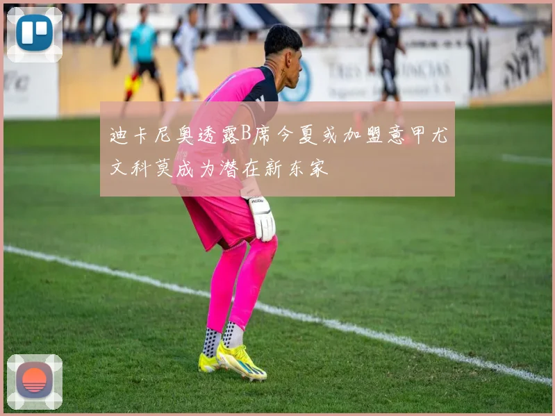迪卡尼奥透露B席今夏或加盟意甲尤文科莫成为潜在新东家