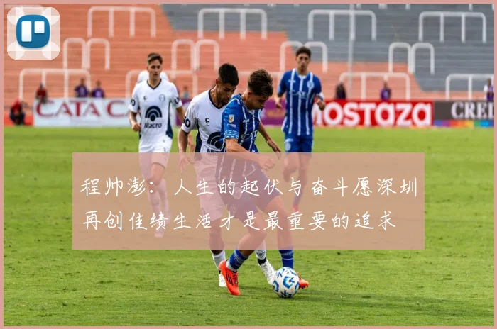 程帅澎：人生的起伏与奋斗愿深圳再创佳绩生活才是最重要的追求
