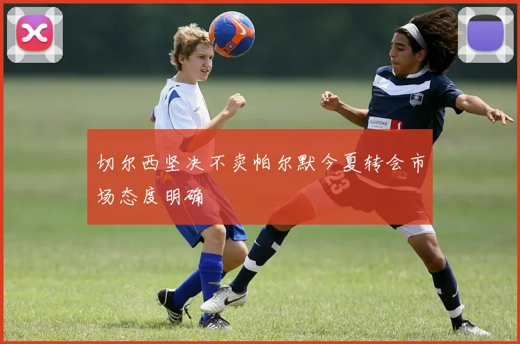 切尔西坚决不卖帕尔默今夏转会市场态度明确