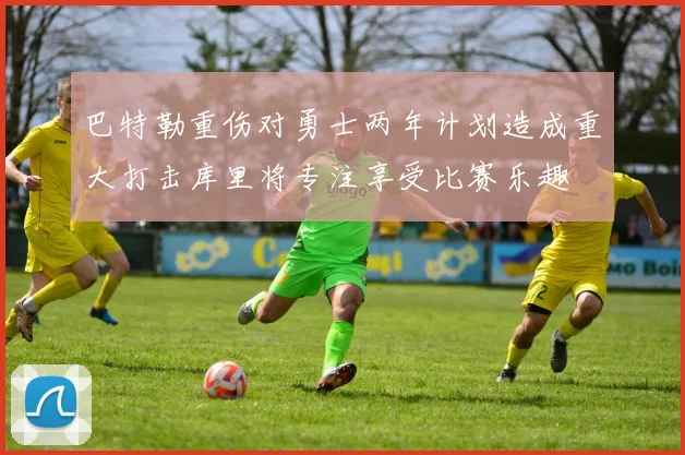 巴特勒重伤对勇士两年计划造成重大打击库里将专注享受比赛乐趣