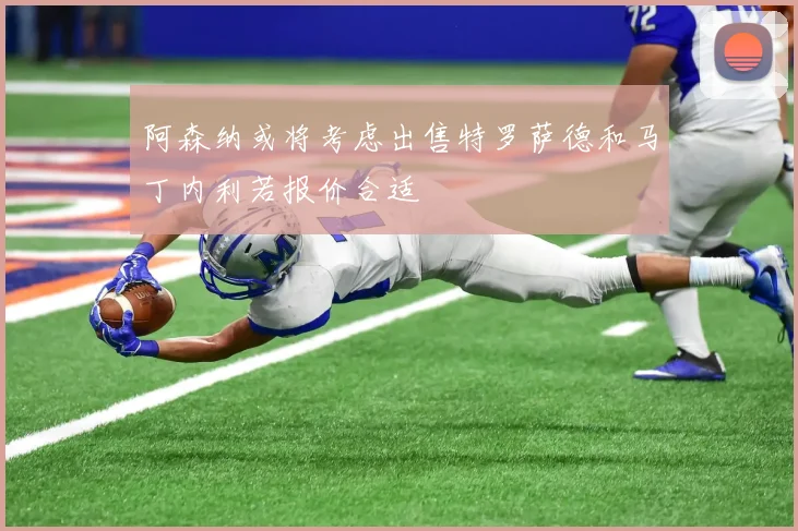 阿森纳或将考虑出售特罗萨德和马丁内利若报价合适