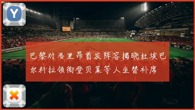 巴黎对洛里昂首发阵容揭晓杜埃巴尔科拉领衔登贝莱等人坐替补席