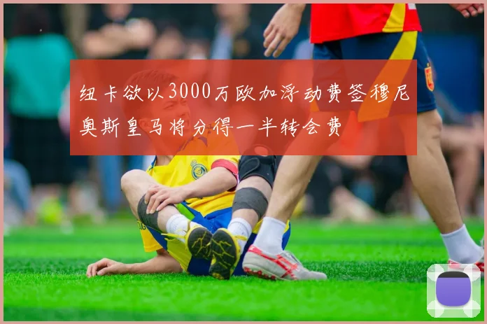 纽卡欲以3000万欧加浮动费签穆尼奥斯皇马将分得一半转会费