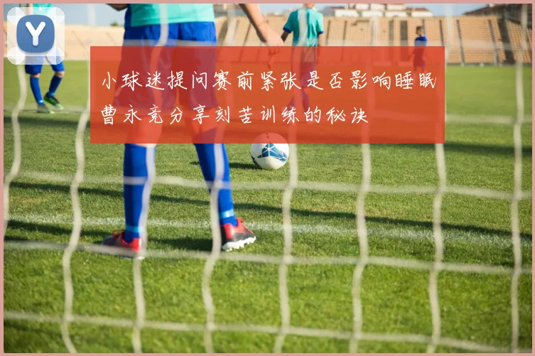 小球迷提问赛前紧张是否影响睡眠曹永竞分享刻苦训练的秘诀